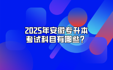 2025年安徽专升本考试科目有哪些？