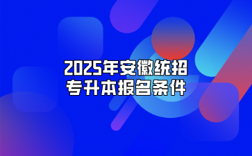 2025年安徽统招专升本报名条件