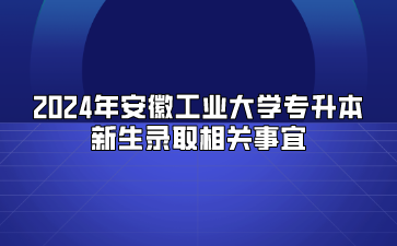 2024年安徽工业大学专升本新生录取相关事宜