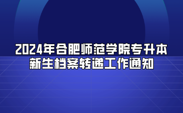 2024年合肥师范学院专升本新生档案转递工作通知