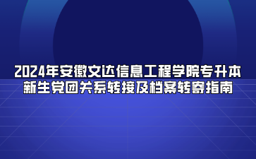 2024年安徽文达信息工程学院专升本新生党团关系转接及档案转寄指南