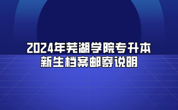 2024年芜湖学院专升本新生档案邮寄说明