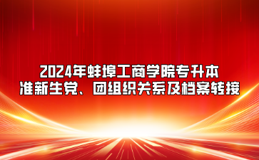 2024年蚌埠工商学院专升本准新生党、团组织关系及档案转接