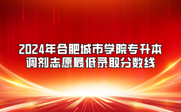 2024年合肥城市学院专升本调剂志愿最低录取分数线