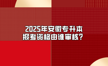 2025年安徽专升本报考资格由谁审核？