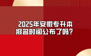 2025年安徽专升本报名时间公布了吗？