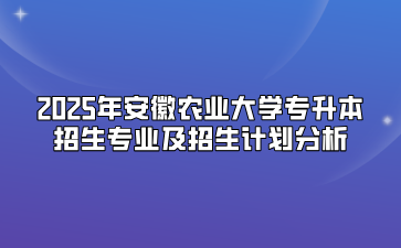 2025年安徽农业大学专升本招生专业及招生计划分析