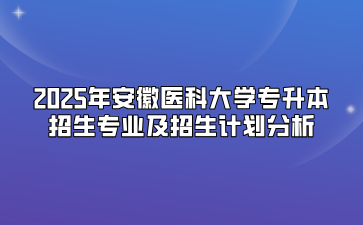 2025年安徽医科大学专升本招生专业及招生计划分析