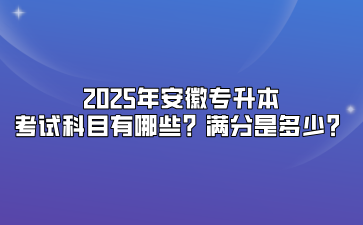 2025年安徽专升本考试科目有哪些？满分是多少？