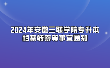 2024年安徽三联学院专升本档案转寄等事宜通知