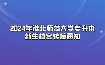 2024年淮北师范大学专升本新生档案转接通知