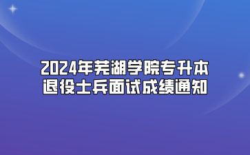 2024年芜湖学院专升本退役士兵面试成绩通知