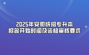 2025年安徽统招专升本报名开始时间及资格审核要求