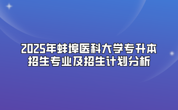 2025年蚌埠医科大学专升本招生专业及招生计划分析