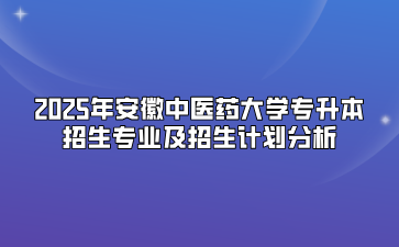 2025年安徽中医药大学专升本招生专业及招生计划分析