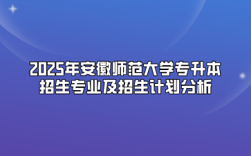 2025年安徽师范大学专升本招生专业及招生计划分析