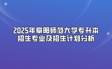 2025年阜阳师范大学专升本招生专业及招生计划分析