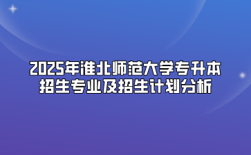 2025年淮北师范大学专升本招生专业及招生计划分析