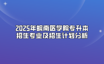 2025年皖南医学院专升本招生专业及招生计划分析