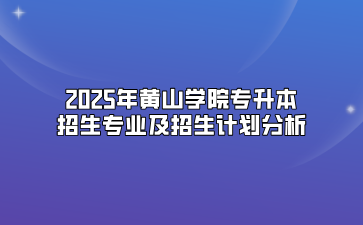 2025年黄山学院专升本招生专业及招生计划分析