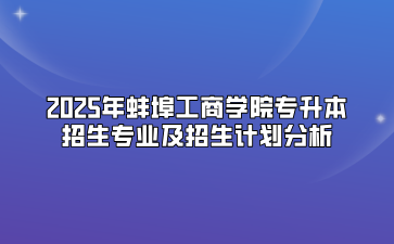 2025年蚌埠工商学院专升本招生专业及招生计划分析