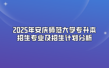 2025年安庆师范大学专升本招生专业及招生计划分析