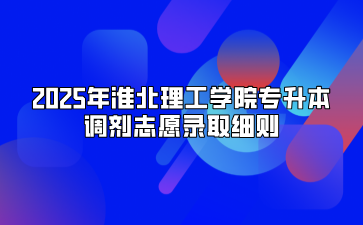 2025年淮北理工学院专升本调剂志愿录取细则