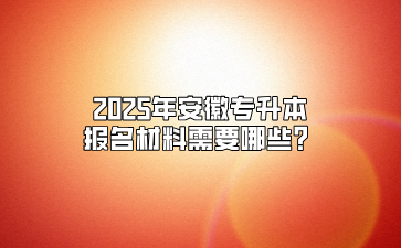 2025年安徽专升本报名材料需要哪些？