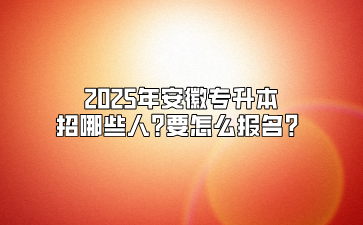 2025年安徽专升本招哪些人？要怎么报名？