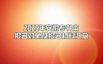 2025年安徽专升本报名对象及报名材料汇总