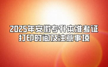 2025年安徽专升本准考证打印时间及注意事项