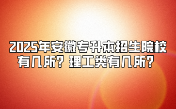 2025年安徽专升本招生院校有几所？理工类有几所？