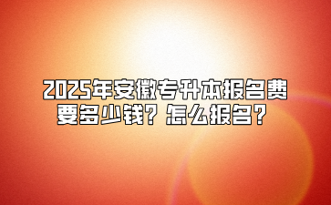 2025年安徽专升本报名费要多少钱？怎么报名？