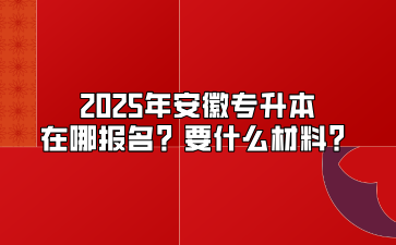 2025年安徽专升本在哪报名？要什么材料？