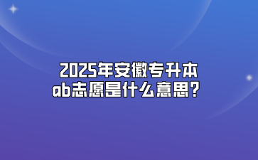 2025年安徽专升本ab志愿是什么意思？