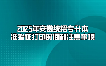 2025年安徽统招专升本准考证打印时间和注意事项