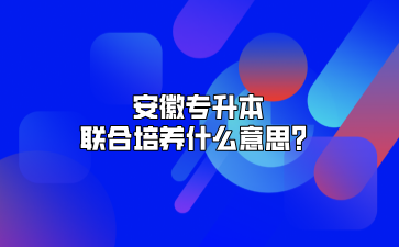 安徽专升本联合培养什么意思？