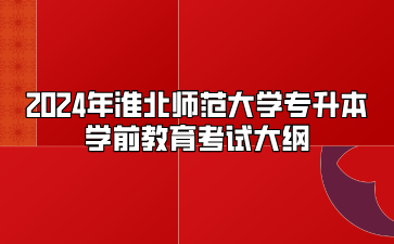 2024年淮北师范大学专升本学前教育考试大纲