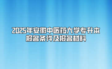 2025年安徽中医药大学专升本报名条件及报名材料