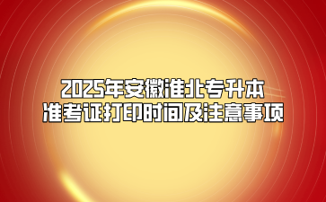 2025年安徽淮北专升本准考证打印时间及注意事项