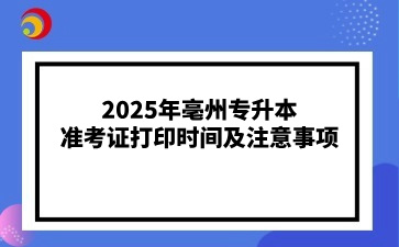 2025年亳州专升本准考证打印时间及注意事项