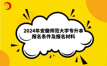 2024年安徽师范大学专升本报名条件及报名材料