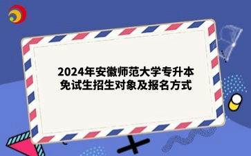 2024年安徽师范大学专升本免试生招生对象及报名方式