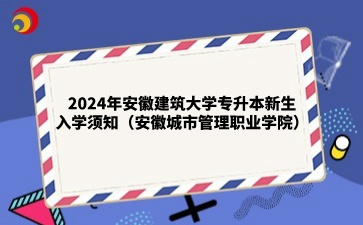 2024年安徽建筑大学专升本新生入学须知（安徽城市管理职业学院）