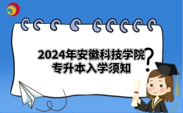 2024年安徽科技学院专升本入学须知（滁州职业技术学院）