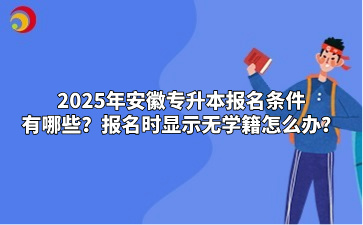 2025年安徽专升本报名条件有哪些？报名时显示无学籍怎么办？