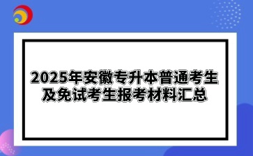 2025年安徽专升本普通考生及免试考生报考材料汇总