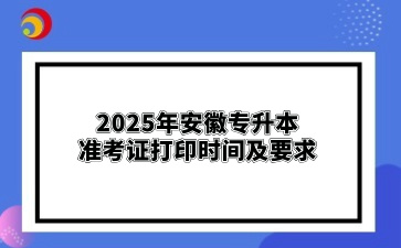 2025年安徽专升本准考证打印时间及要求