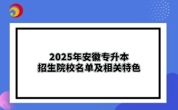 2025年安徽专升本招生院校名单及相关特色