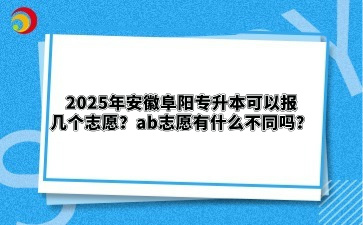 2025年安徽阜阳专升本可以报几个志愿？ab志愿有什么不同吗？